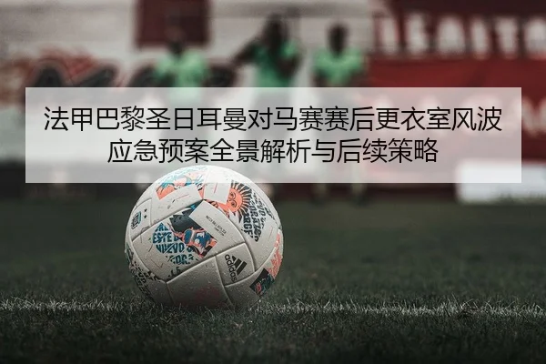 法甲巴黎圣日耳曼对马赛赛后更衣室风波应急预案全景解析与后续策略