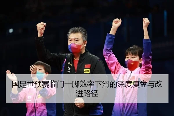 国足世预赛临门一脚效率下滑的深度复盘与改进路径