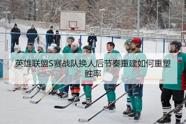 英雄联盟S赛战队换人后节奏重建如何重塑胜率